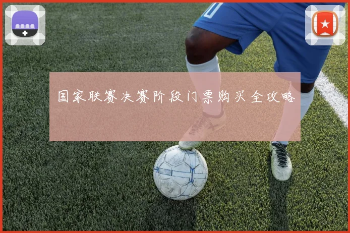 国家联赛决赛阶段门票购买全攻略